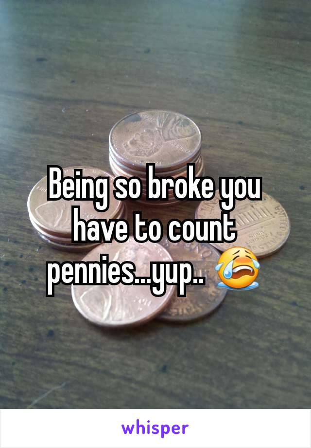 Being so broke you have to count pennies...yup.. 😭