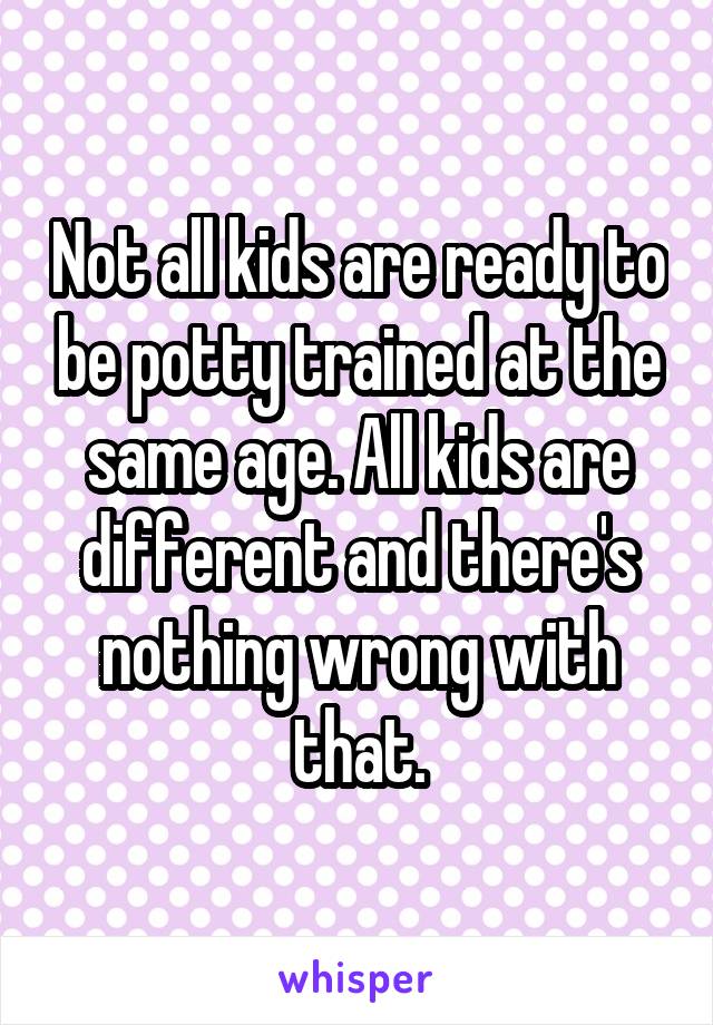 Not all kids are ready to be potty trained at the same age. All kids are different and there's nothing wrong with that.