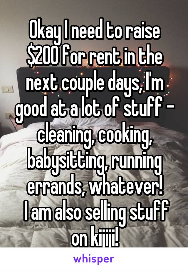 Okay I need to raise $200 for rent in the next couple days, I'm good at a lot of stuff - cleaning, cooking, babysitting, running errands, whatever!
 I am also selling stuff on kijiji!