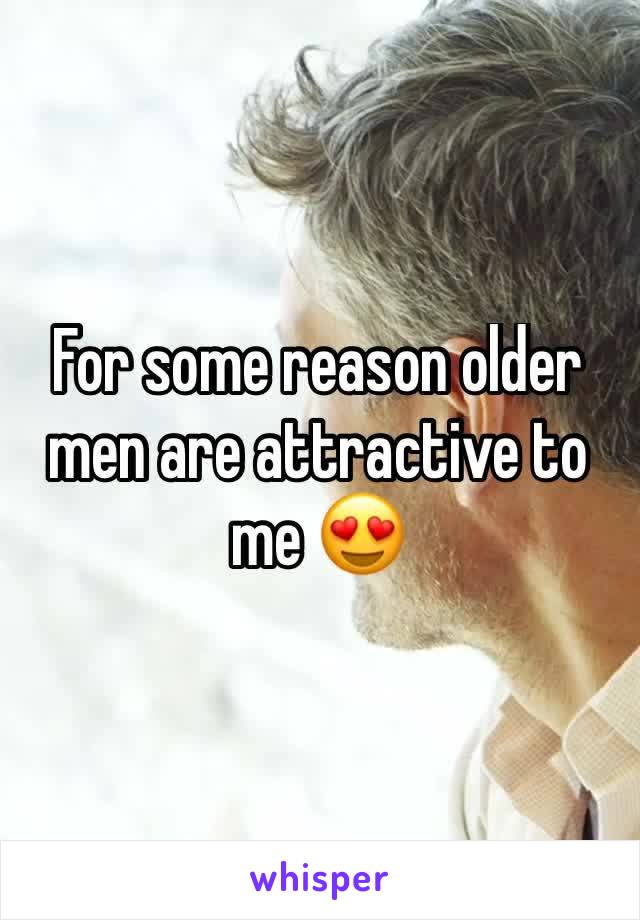 For some reason older men are attractive to me 😍