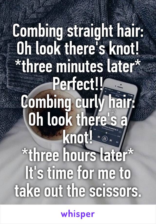 Combing straight hair:
Oh look there's knot! *three minutes later*
Perfect!!
Combing curly hair:
Oh look there's a knot!
*three hours later*
It's time for me to take out the scissors.