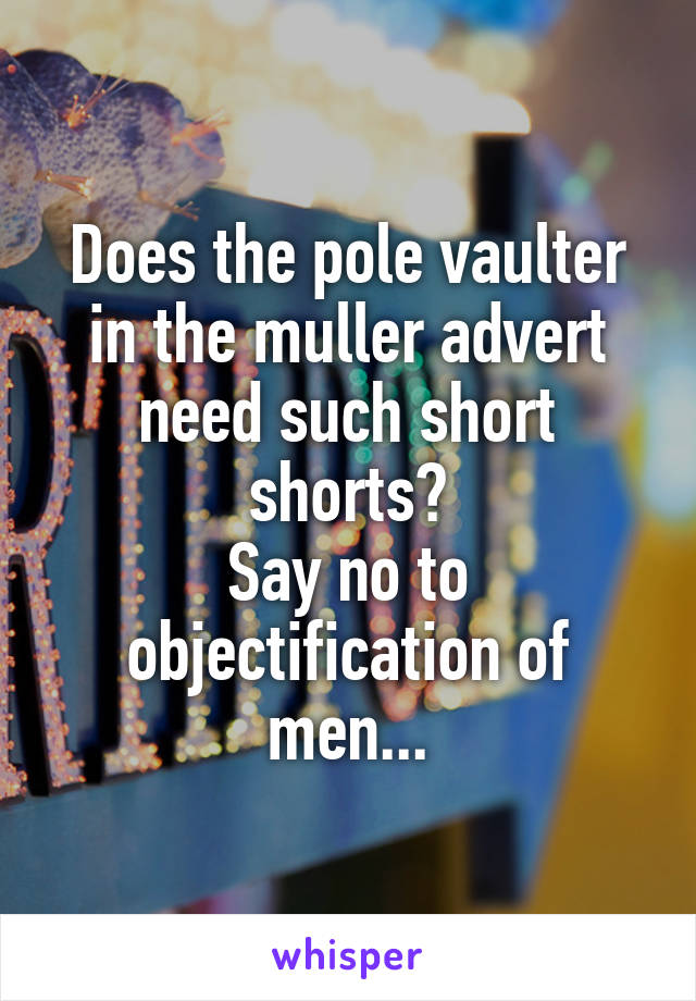 Does the pole vaulter in the muller advert need such short shorts?
Say no to objectification of men...