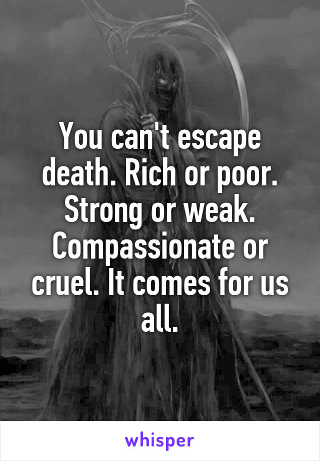 You can't escape death. Rich or poor. Strong or weak. Compassionate or cruel. It comes for us all.