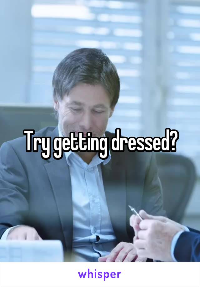 Try getting dressed?