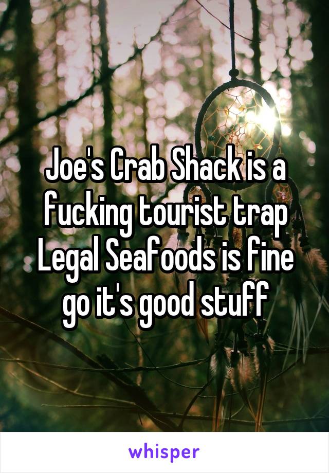 Joe's Crab Shack is a fucking tourist trap Legal Seafoods is fine go it's good stuff