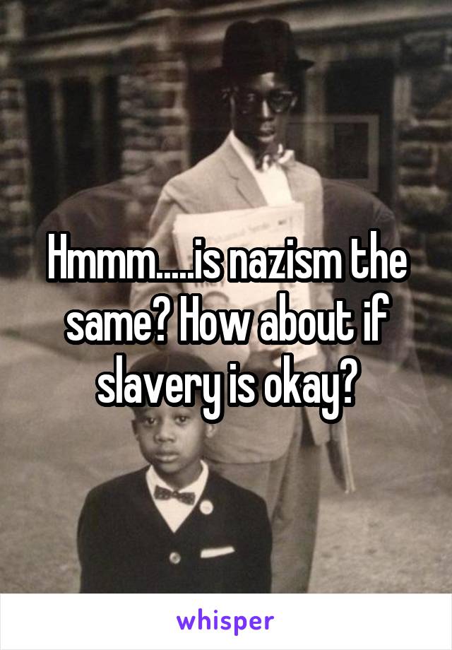 Hmmm.....is nazism the same? How about if slavery is okay?