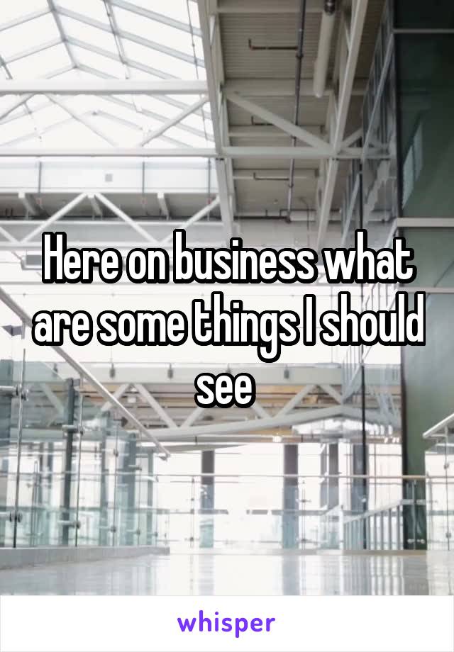 Here on business what are some things I should see 