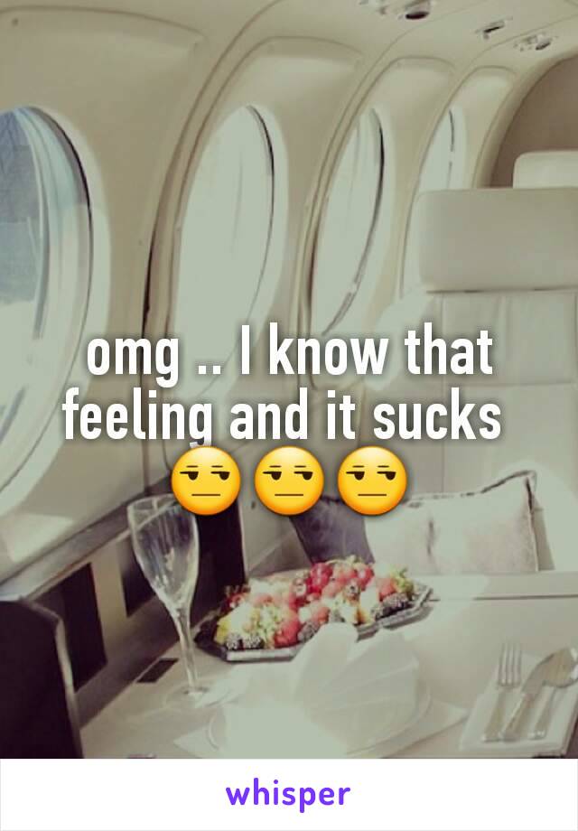 omg .. I know that feeling and it sucks 
😒😒😒