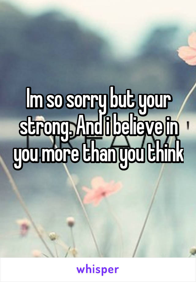 Im so sorry but your strong. And i believe in you more than you think  