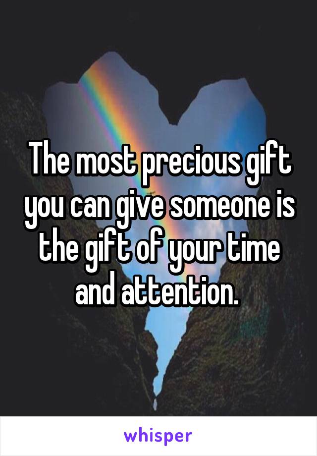 The most precious gift you can give someone is the gift of your time and attention. 