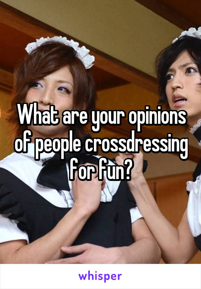 What are your opinions of people crossdressing for fun?