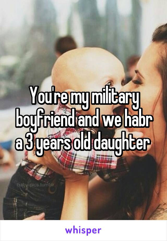 You're my military boyfriend and we habr a 3 years old daughter 