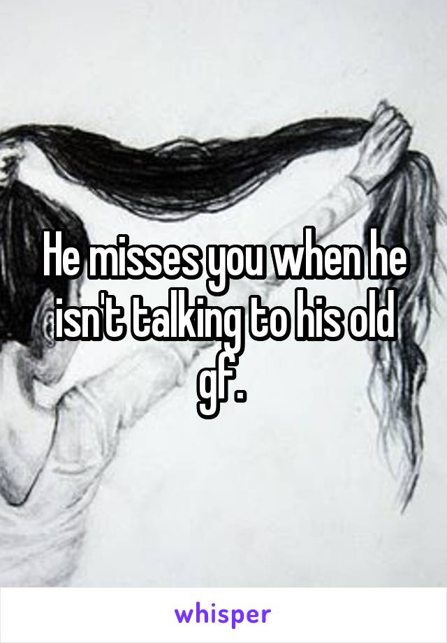 He misses you when he isn't talking to his old gf. 