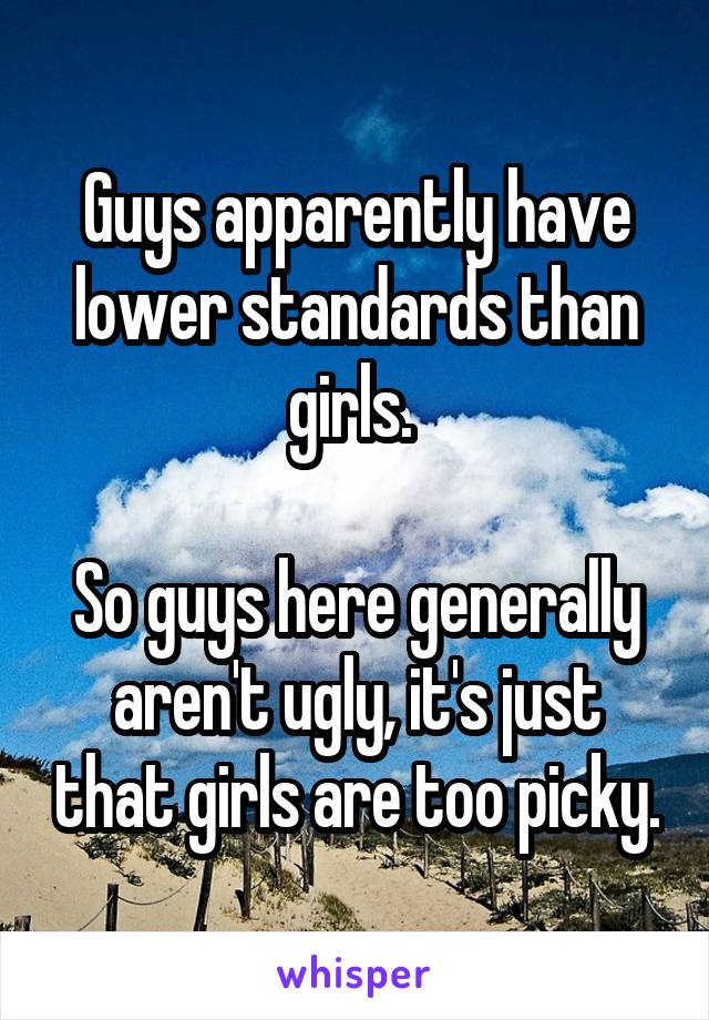 Guys apparently have lower standards than girls. 

So guys here generally aren't ugly, it's just that girls are too picky.