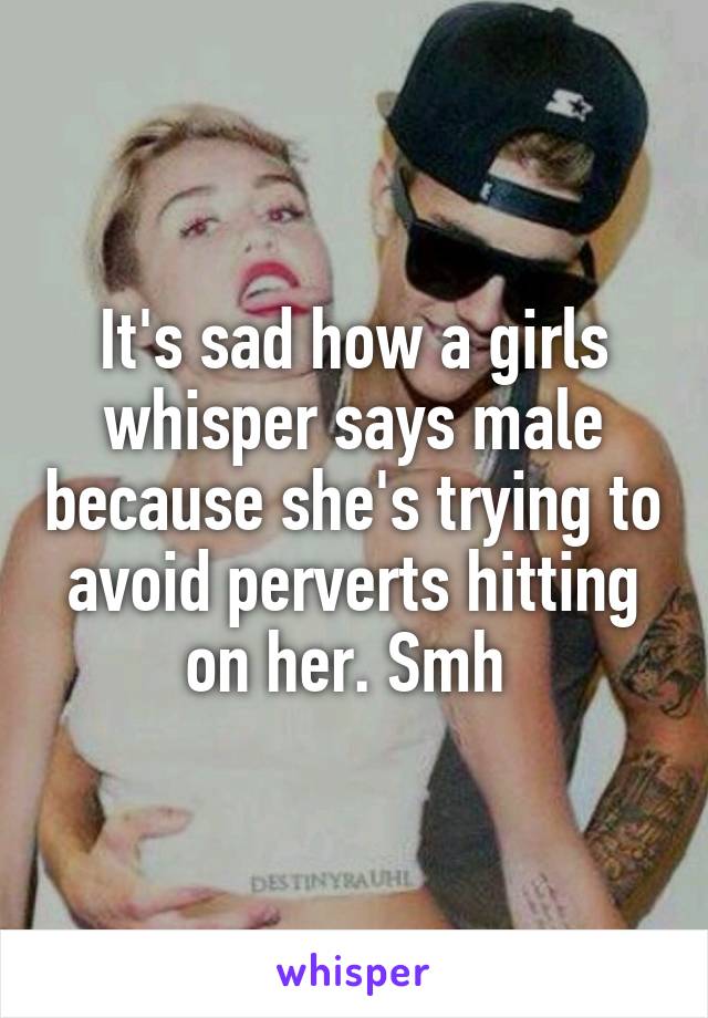 It's sad how a girls whisper says male because she's trying to avoid perverts hitting on her. Smh 