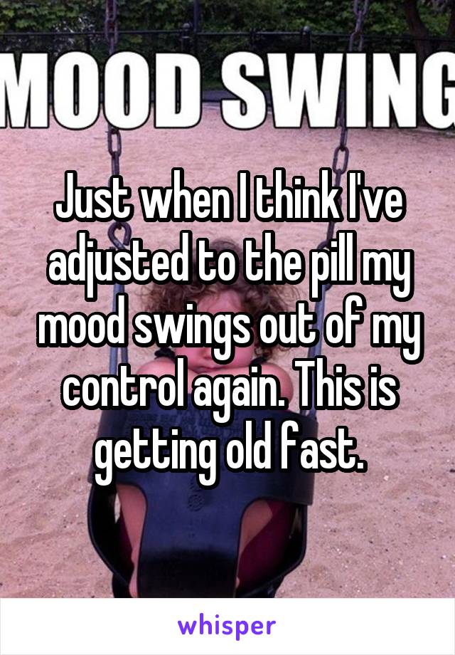 Just when I think I've adjusted to the pill my mood swings out of my control again. This is getting old fast.