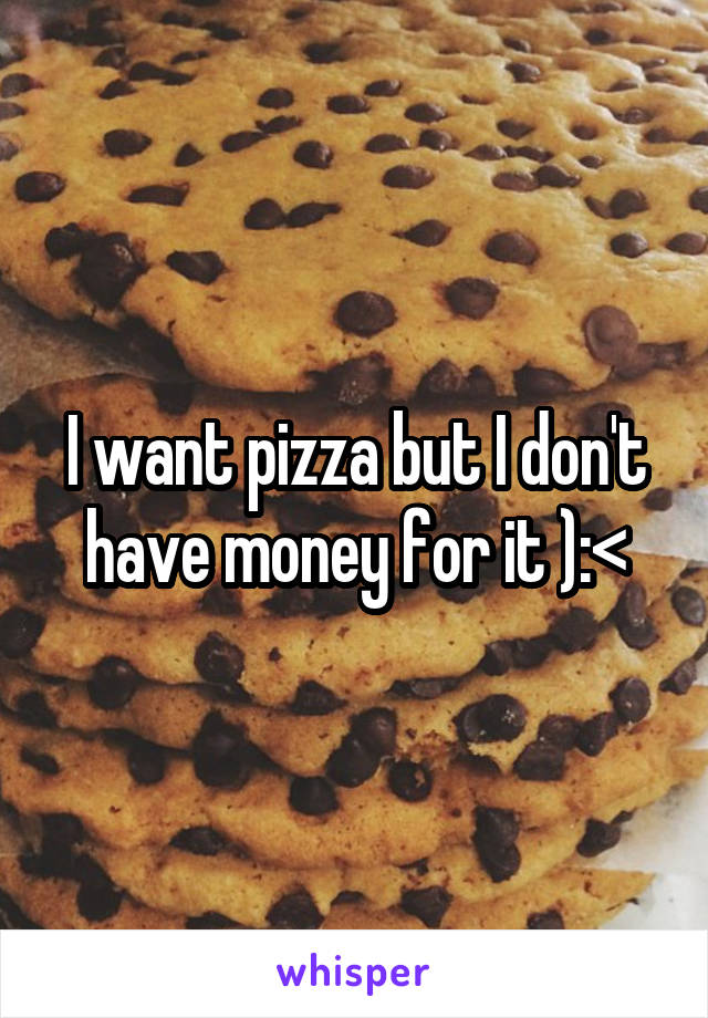 I want pizza but I don't have money for it ):<