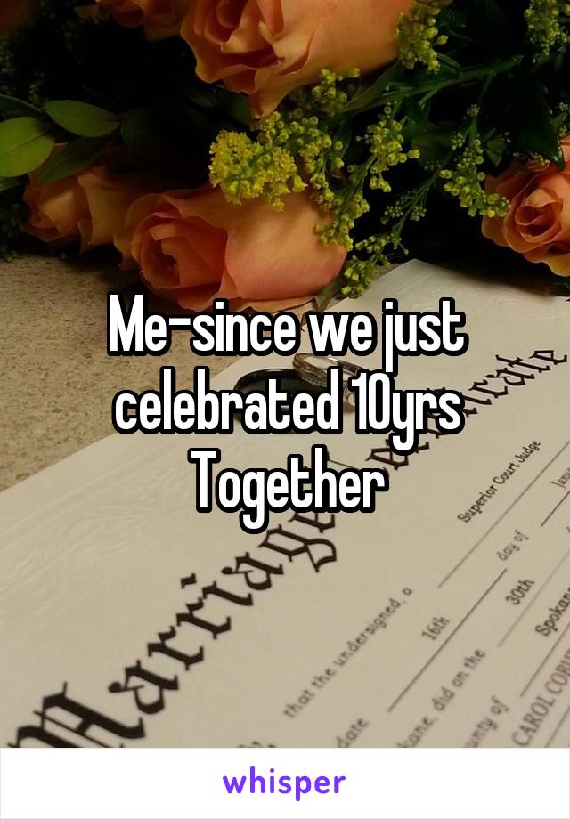 Me-since we just celebrated 10yrs
Together