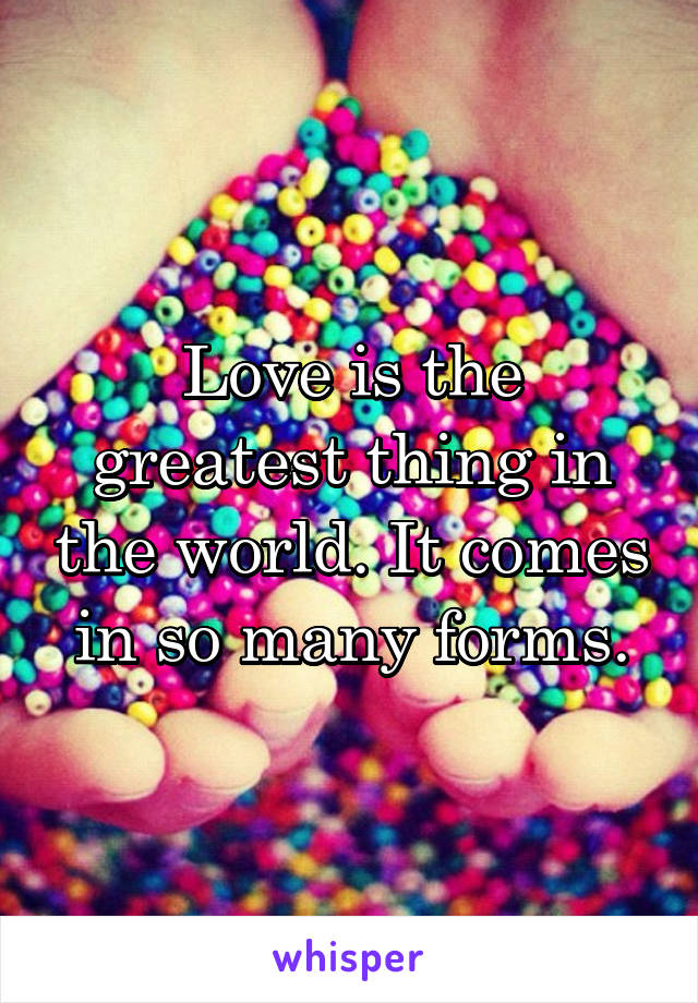 Love is the greatest thing in the world. It comes in so many forms.