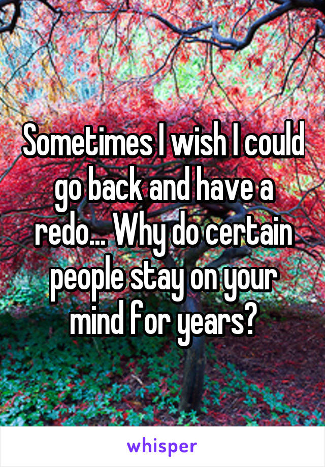 Sometimes I wish I could go back and have a redo... Why do certain people stay on your mind for years?