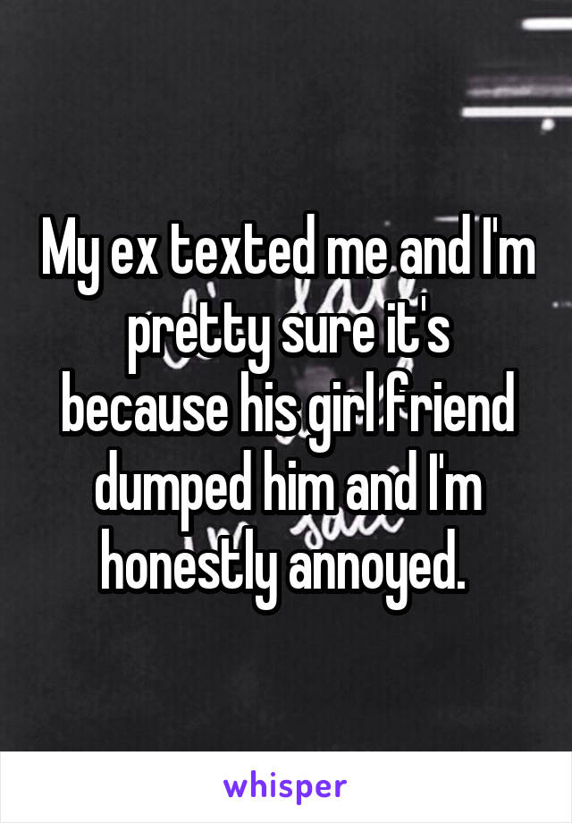 My ex texted me and I'm pretty sure it's because his girl friend dumped him and I'm honestly annoyed. 