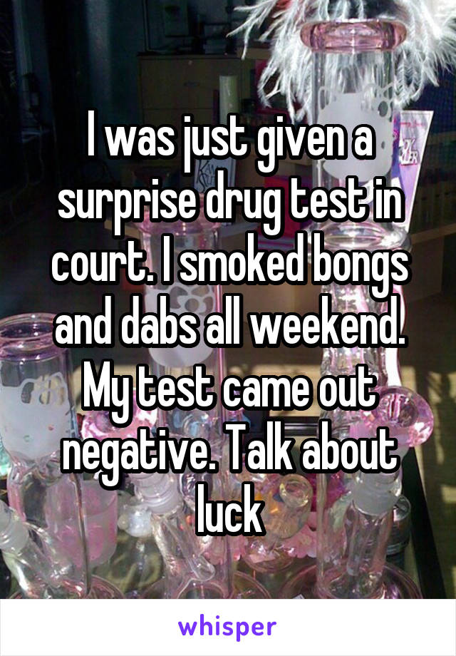 I was just given a surprise drug test in court. I smoked bongs and dabs all weekend. My test came out negative. Talk about luck