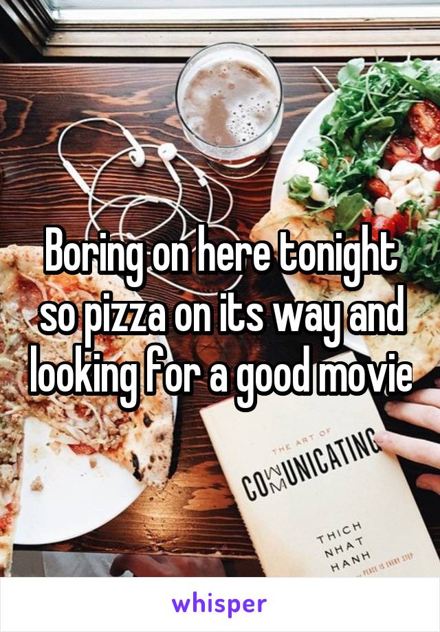 Boring on here tonight so pizza on its way and looking for a good movie