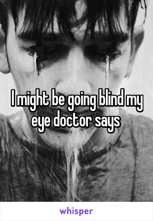 I might be going blind my eye doctor says 