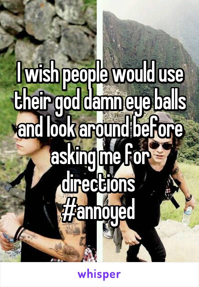 I wish people would use their god damn eye balls and look around before asking me for directions 
#annoyed 