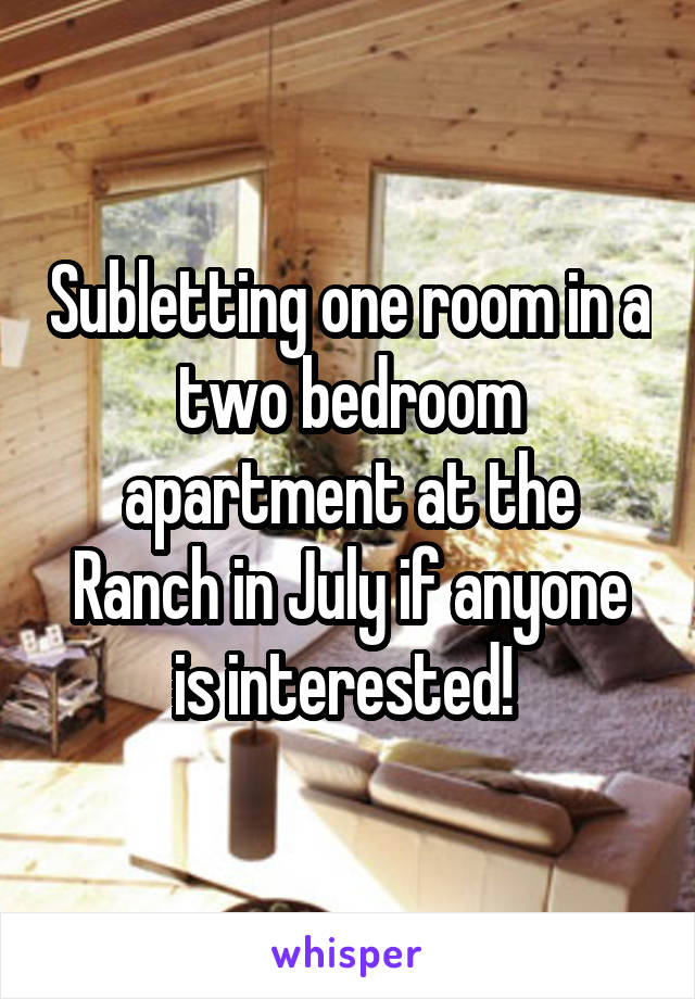 Subletting one room in a two bedroom apartment at the Ranch in July if anyone is interested! 