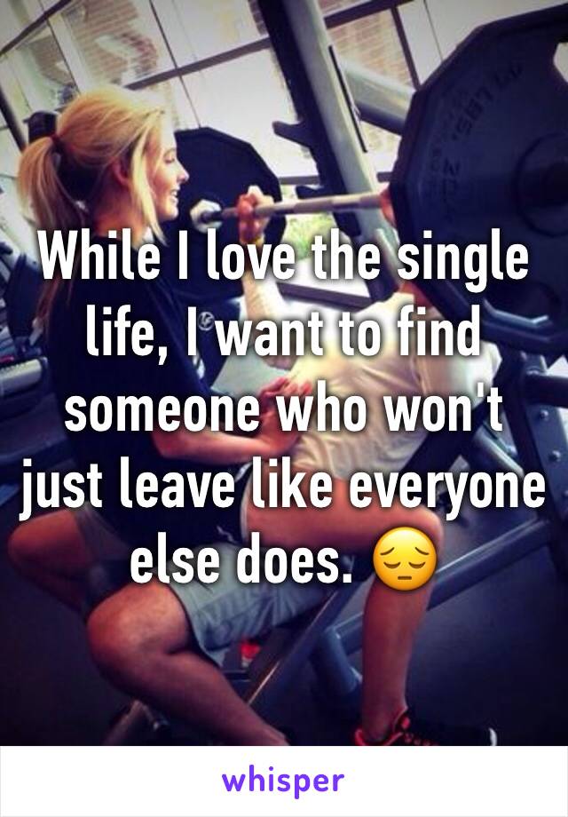 While I love the single life, I want to find someone who won't just leave like everyone else does. 😔