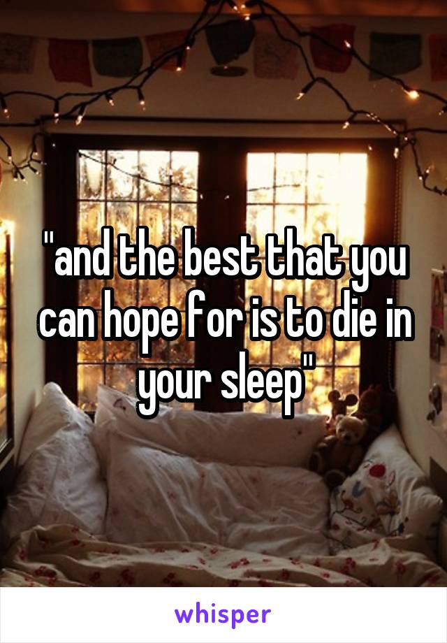 "and the best that you can hope for is to die in your sleep"