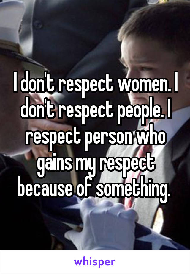 I don't respect women. I don't respect people. I respect person who gains my respect because of something. 