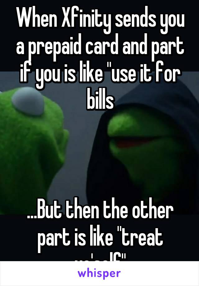 When Xfinity sends you a prepaid card and part if you is like "use it for bills



...But then the other part is like "treat yo'self"