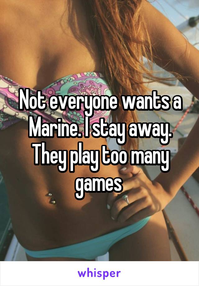 Not everyone wants a Marine. I stay away. They play too many games 