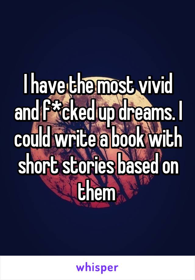 I have the most vivid and f*cked up dreams. I could write a book with short stories based on them 