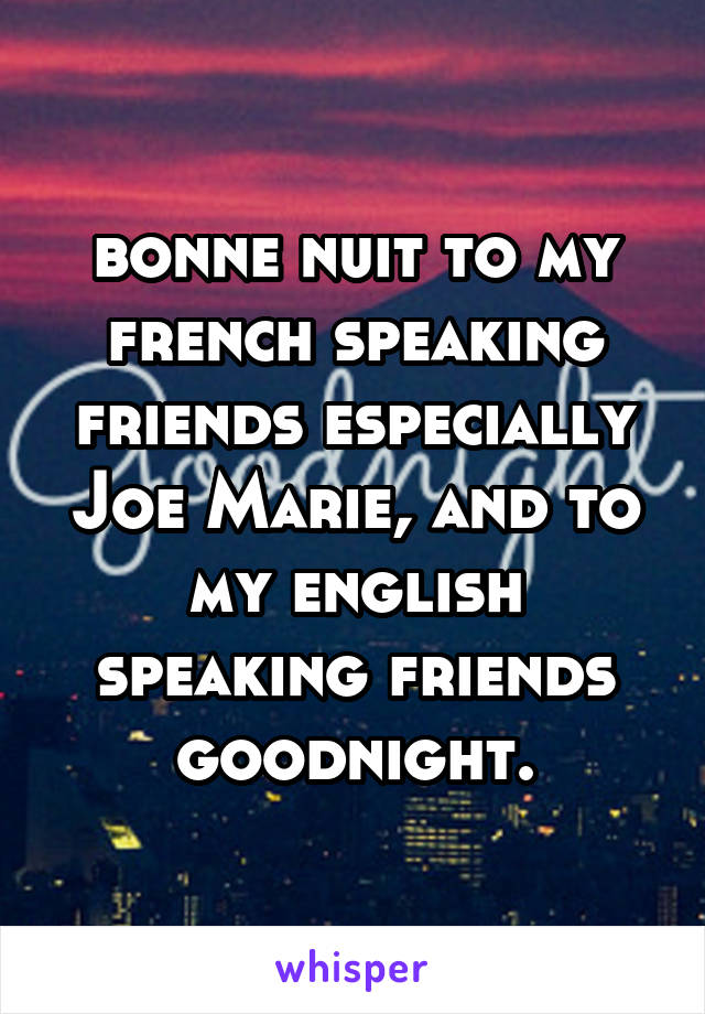 bonne nuit to my french speaking friends especially Joe Marie, and to my english speaking friends goodnight.