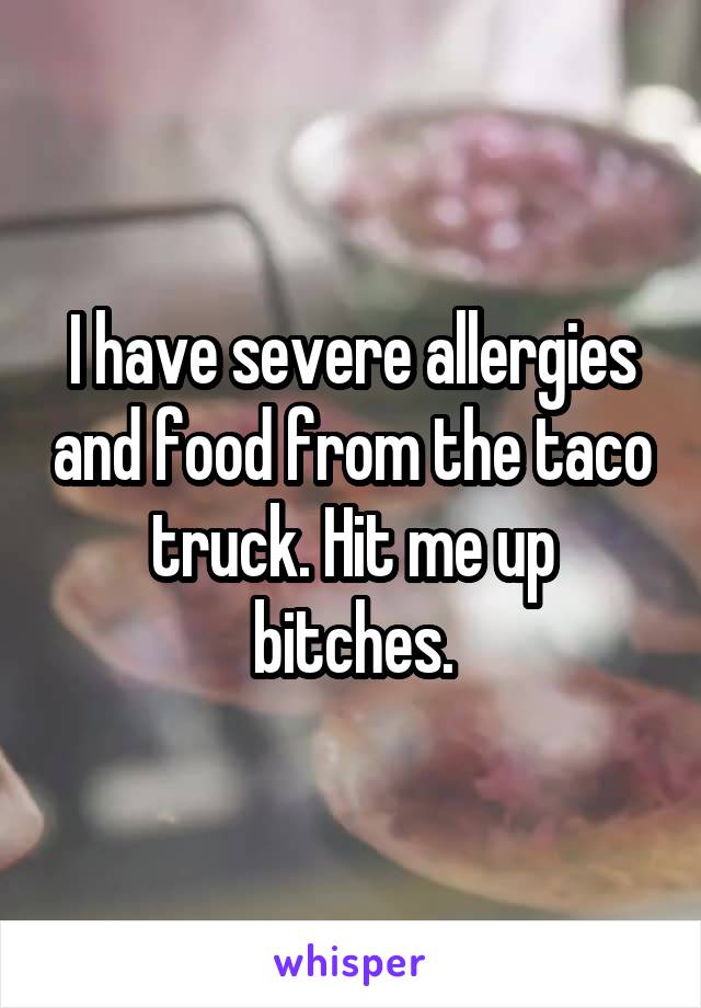 I have severe allergies and food from the taco truck. Hit me up bitches.