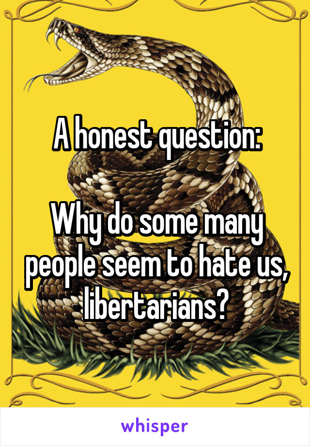 A honest question:

Why do some many people seem to hate us, libertarians?