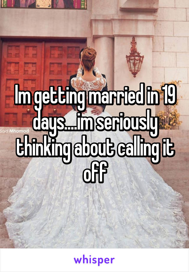 Im getting married in 19 days....im seriously thinking about calling it off