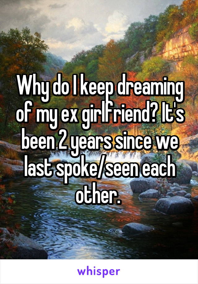 Why do I keep dreaming of my ex girlfriend? It's been 2 years since we last spoke/seen each other. 