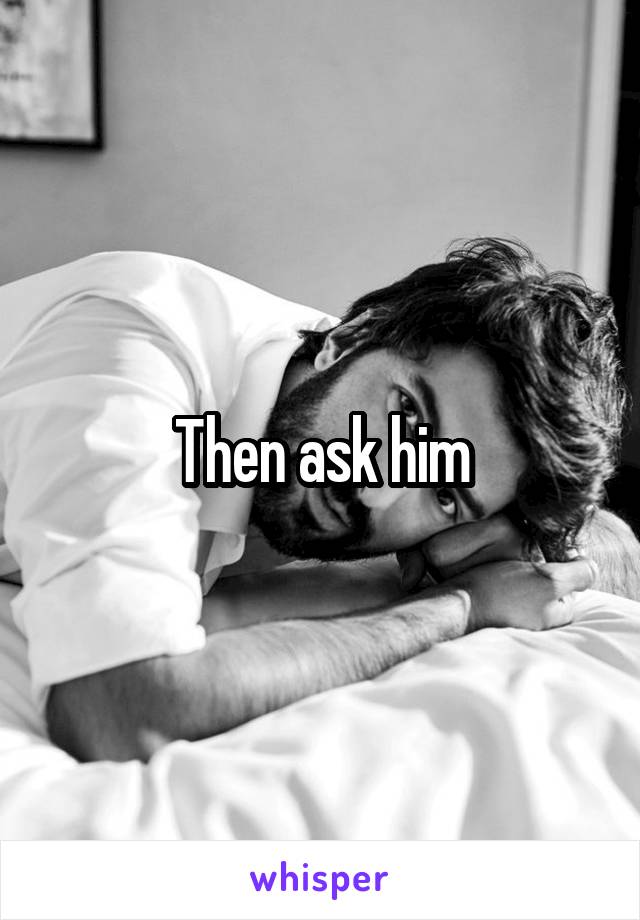 Then ask him