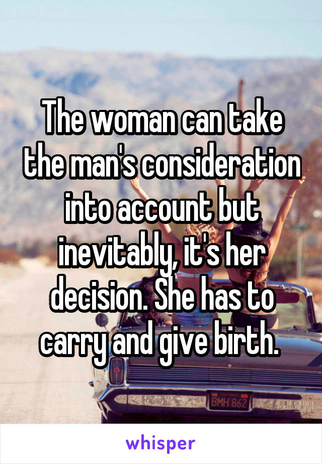 The woman can take the man's consideration into account but inevitably, it's her decision. She has to carry and give birth. 