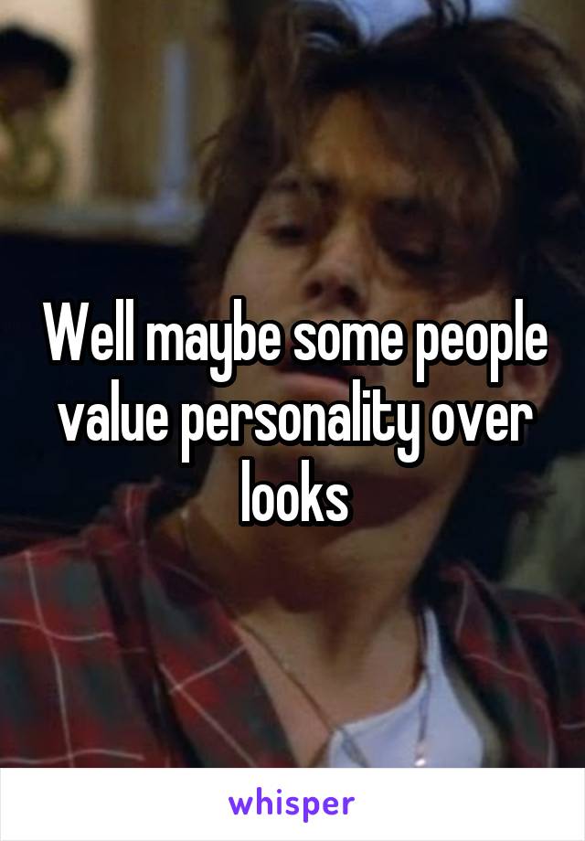 Well maybe some people value personality over looks