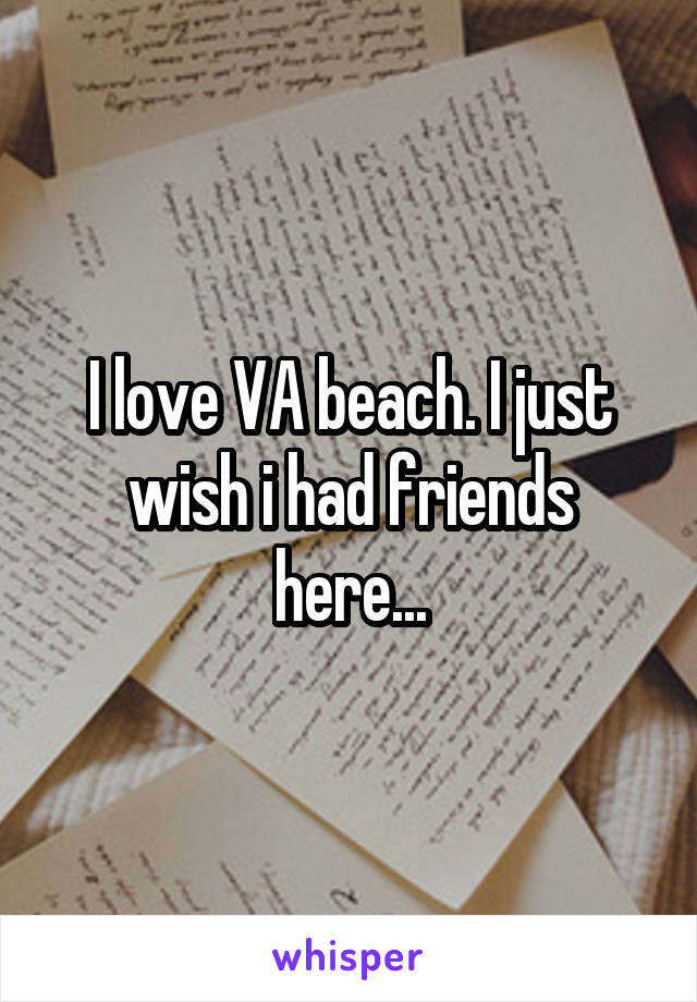 I love VA beach. I just wish i had friends here...