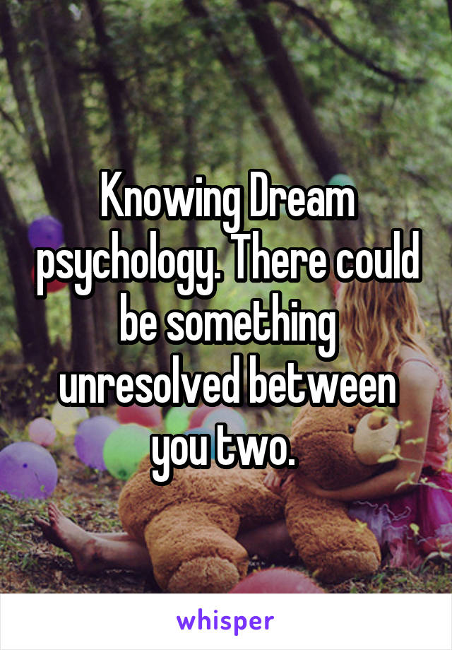 Knowing Dream psychology. There could be something unresolved between you two. 