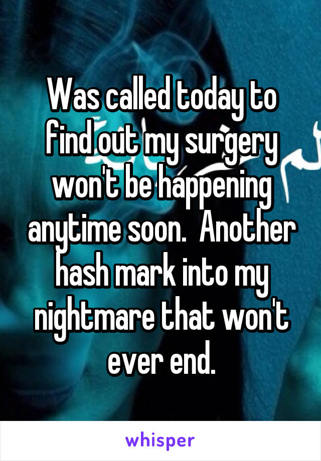 Was called today to find out my surgery won't be happening anytime soon.  Another hash mark into my nightmare that won't ever end.