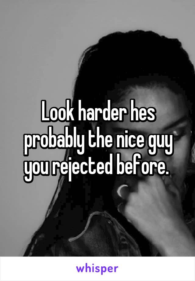 Look harder hes probably the nice guy you rejected before. 