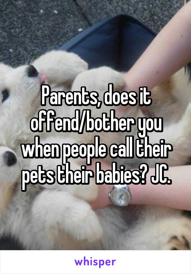 Parents, does it offend/bother you when people call their pets their babies? JC.