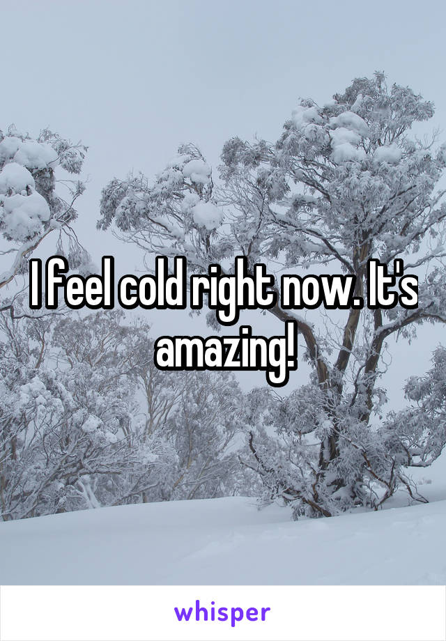 I feel cold right now. It's amazing!